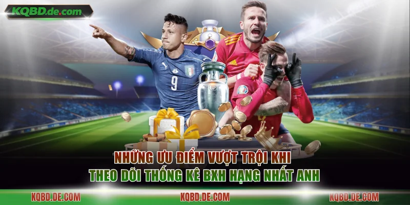 Những ưu điểm vượt trội khi theo dõi thống kê BXH Hạng nhất Anh